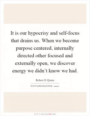 It is our hypocrisy and self-focus that drains us. When we become purpose centered, internally directed other focused and externally open, we discover energy we didn’t know we had Picture Quote #1