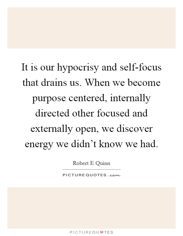 It is our hypocrisy and self-focus that drains us. When we become purpose centered, internally directed other focused and externally open, we discover energy we didn't know we had Picture Quote #1