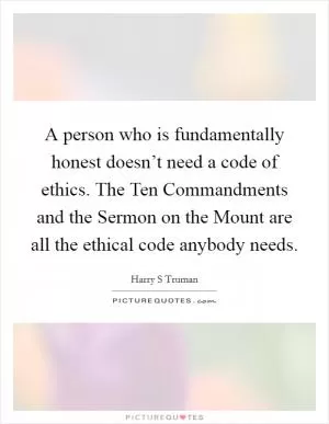 A person who is fundamentally honest doesn’t need a code of ethics. The Ten Commandments and the Sermon on the Mount are all the ethical code anybody needs Picture Quote #1