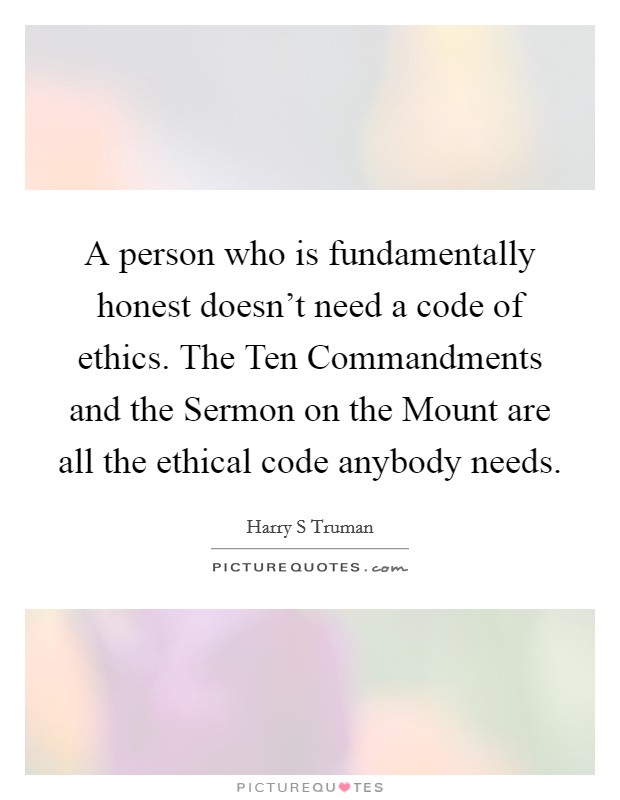 A person who is fundamentally honest doesn't need a code of ethics. The Ten Commandments and the Sermon on the Mount are all the ethical code anybody needs Picture Quote #1
