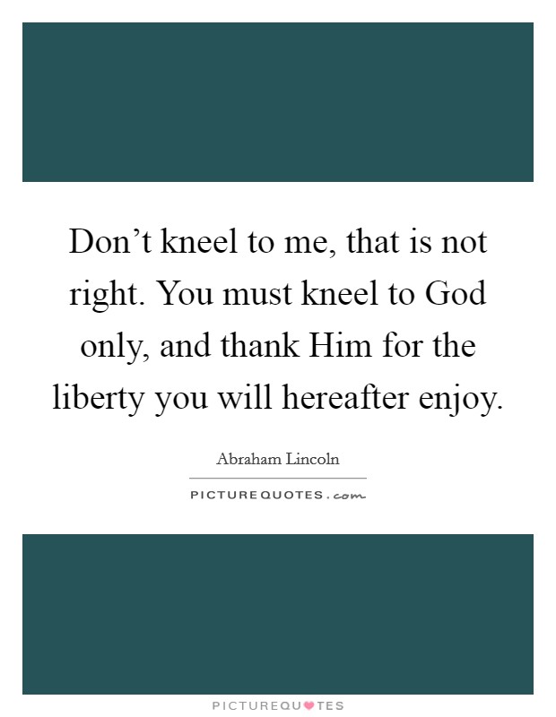 Don't kneel to me, that is not right. You must kneel to God only, and thank Him for the liberty you will hereafter enjoy Picture Quote #1