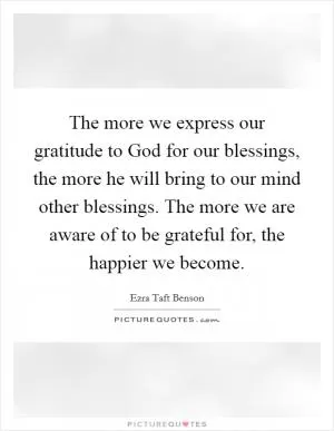 The more we express our gratitude to God for our blessings, the more he will bring to our mind other blessings. The more we are aware of to be grateful for, the happier we become Picture Quote #1