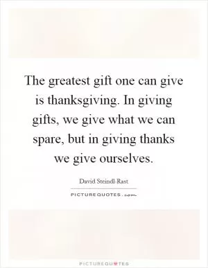 The greatest gift one can give is thanksgiving. In giving gifts, we give what we can spare, but in giving thanks we give ourselves Picture Quote #1