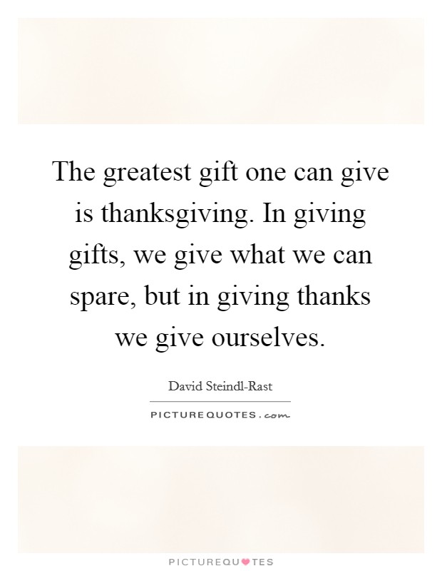 The greatest gift one can give is thanksgiving. In giving gifts, we give what we can spare, but in giving thanks we give ourselves Picture Quote #1