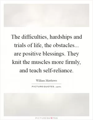 The difficulties, hardships and trials of life, the obstacles... are positive blessings. They knit the muscles more firmly, and teach self-reliance Picture Quote #1