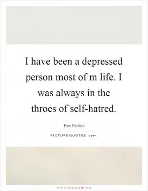 I have been a depressed person most of m life. I was always in the throes of self-hatred Picture Quote #1