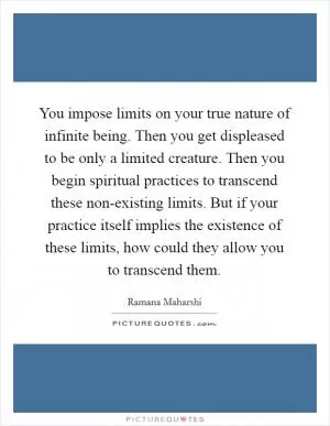 You impose limits on your true nature of infinite being. Then you get displeased to be only a limited creature. Then you begin spiritual practices to transcend these non-existing limits. But if your practice itself implies the existence of these limits, how could they allow you to transcend them Picture Quote #1