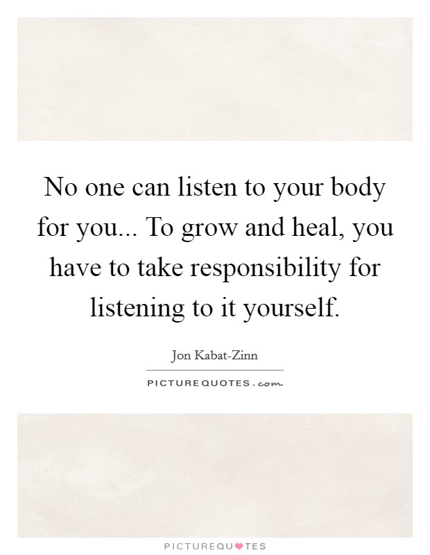 No one can listen to your body for you... To grow and heal, you have to take responsibility for listening to it yourself Picture Quote #1