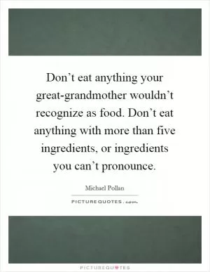 Don’t eat anything your great-grandmother wouldn’t recognize as food. Don’t eat anything with more than five ingredients, or ingredients you can’t pronounce Picture Quote #1