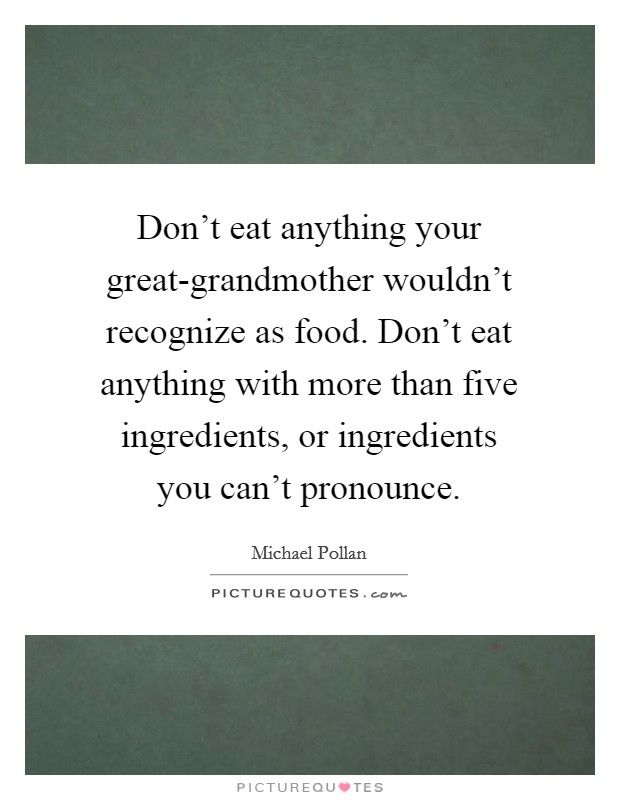 Don't eat anything your great-grandmother wouldn't recognize as food. Don't eat anything with more than five ingredients, or ingredients you can't pronounce Picture Quote #1