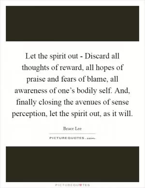 Let the spirit out - Discard all thoughts of reward, all hopes of praise and fears of blame, all awareness of one’s bodily self. And, finally closing the avenues of sense perception, let the spirit out, as it will Picture Quote #1