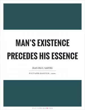 Man’s existence precedes his essence Picture Quote #1