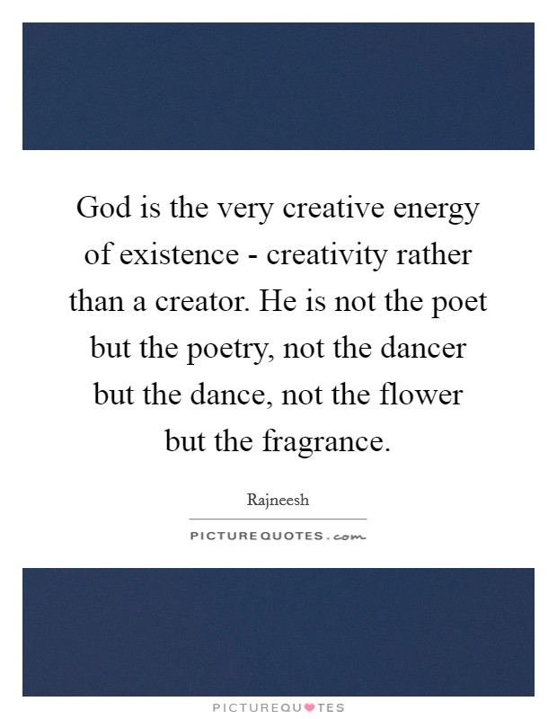 God is the very creative energy of existence - creativity rather than a creator. He is not the poet but the poetry, not the dancer but the dance, not the flower but the fragrance Picture Quote #1