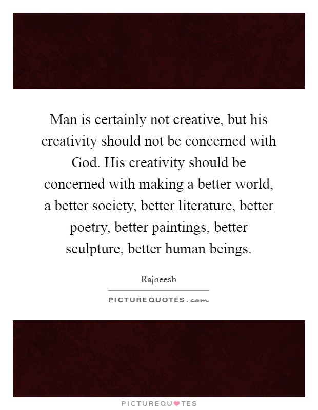 Man is certainly not creative, but his creativity should not be concerned with God. His creativity should be concerned with making a better world, a better society, better literature, better poetry, better paintings, better sculpture, better human beings Picture Quote #1