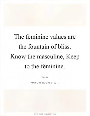 The feminine values are the fountain of bliss. Know the masculine, Keep to the feminine Picture Quote #1