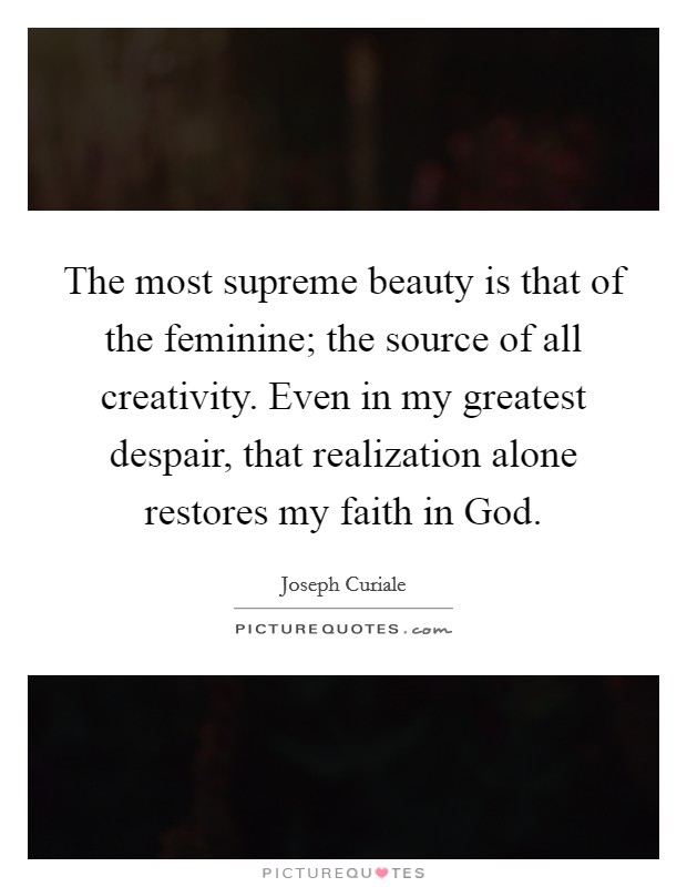 The most supreme beauty is that of the feminine; the source of all creativity. Even in my greatest despair, that realization alone restores my faith in God Picture Quote #1