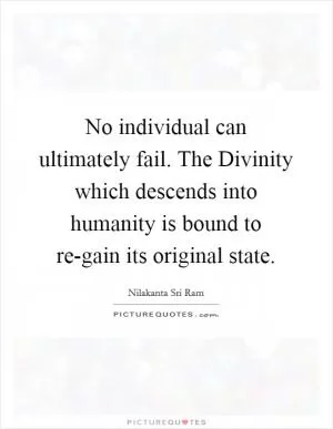 No individual can ultimately fail. The Divinity which descends into humanity is bound to re-gain its original state Picture Quote #1
