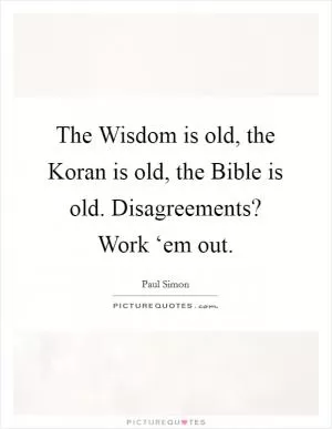 The Wisdom is old, the Koran is old, the Bible is old. Disagreements? Work ‘em out Picture Quote #1