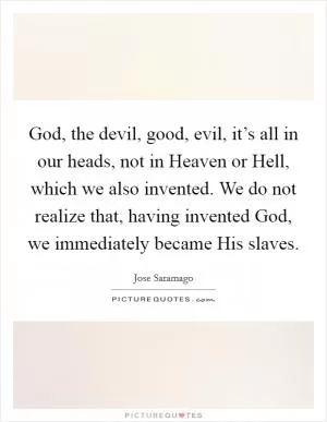 God, the devil, good, evil, it’s all in our heads, not in Heaven or Hell, which we also invented. We do not realize that, having invented God, we immediately became His slaves Picture Quote #1