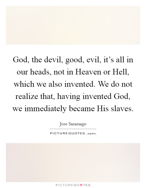 God, the devil, good, evil, it's all in our heads, not in Heaven or Hell, which we also invented. We do not realize that, having invented God, we immediately became His slaves Picture Quote #1