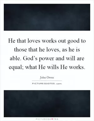 He that loves works out good to those that he loves, as he is able. God’s power and will are equal; what He wills He works Picture Quote #1