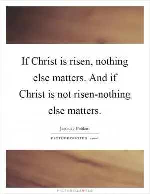 If Christ is risen, nothing else matters. And if Christ is not risen-nothing else matters Picture Quote #1