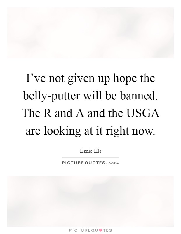 I've not given up hope the belly-putter will be banned. The R and A and the USGA are looking at it right now Picture Quote #1