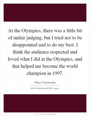At the Olympics, there was a little bit of unfair judging, but I tried not to be disappointed and to do my best. I think the audience respected and loved what I did at the Olympics, and that helped me become the world champion in 1997 Picture Quote #1