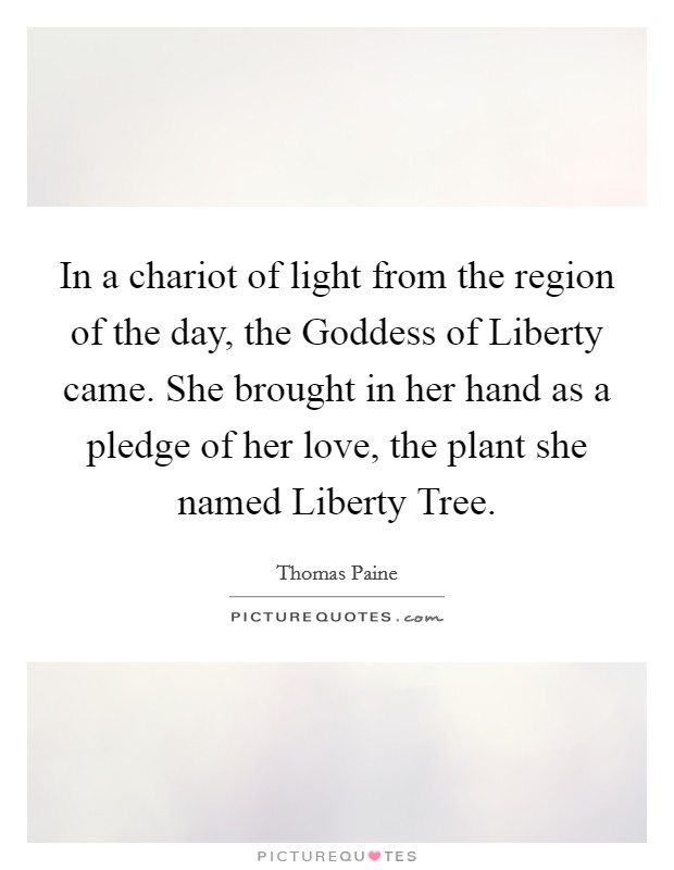 In a chariot of light from the region of the day, the Goddess of Liberty came. She brought in her hand as a pledge of her love, the plant she named Liberty Tree Picture Quote #1