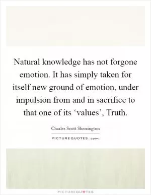 Natural knowledge has not forgone emotion. It has simply taken for itself new ground of emotion, under impulsion from and in sacrifice to that one of its ‘values’, Truth Picture Quote #1