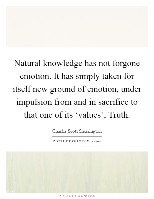 Natural knowledge has not forgone emotion. It has simply taken for itself new ground of emotion, under impulsion from and in sacrifice to that one of its ‘values', Truth Picture Quote #1