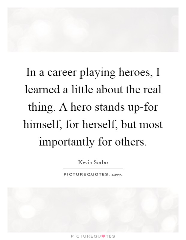 In a career playing heroes, I learned a little about the real thing. A hero stands up-for himself, for herself, but most importantly for others Picture Quote #1