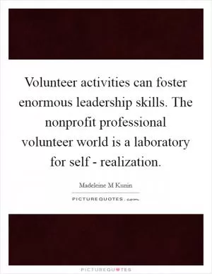 Volunteer activities can foster enormous leadership skills. The nonprofit professional volunteer world is a laboratory for self - realization Picture Quote #1