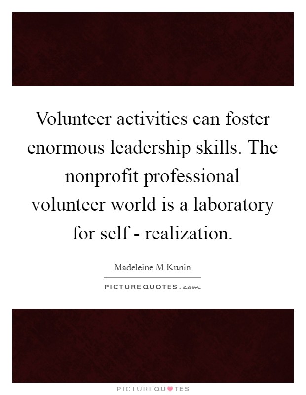 Volunteer activities can foster enormous leadership skills. The nonprofit professional volunteer world is a laboratory for self - realization Picture Quote #1