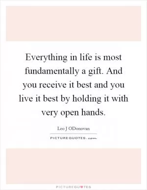 Everything in life is most fundamentally a gift. And you receive it best and you live it best by holding it with very open hands Picture Quote #1