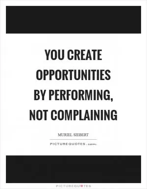 You create opportunities by performing, not complaining Picture Quote #1