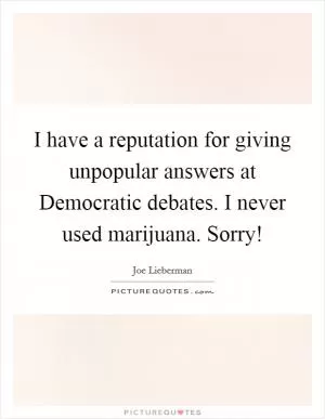 I have a reputation for giving unpopular answers at Democratic debates. I never used marijuana. Sorry! Picture Quote #1