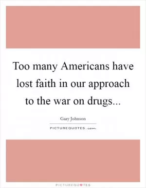 Too many Americans have lost faith in our approach to the war on drugs Picture Quote #1