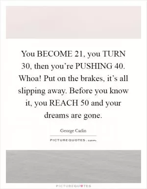 You BECOME 21, you TURN 30, then you’re PUSHING 40. Whoa! Put on the brakes, it’s all slipping away. Before you know it, you REACH 50 and your dreams are gone Picture Quote #1