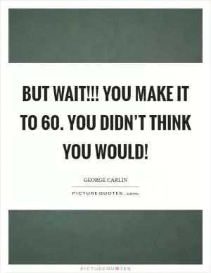 But wait!!! You MAKE it to 60. You didn’t think you would! Picture Quote #1