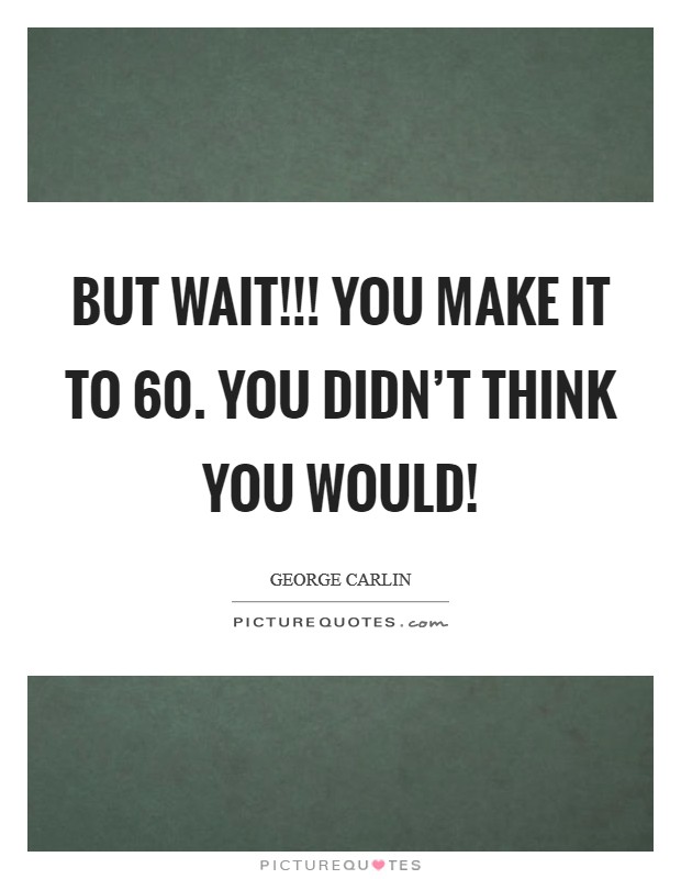 But wait!!! You MAKE it to 60. You didn't think you would! Picture Quote #1