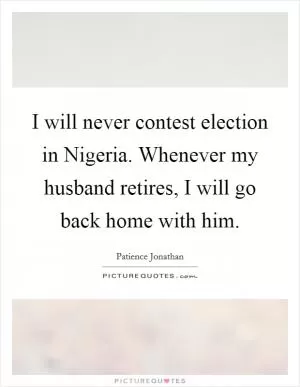I will never contest election in Nigeria. Whenever my husband retires, I will go back home with him Picture Quote #1