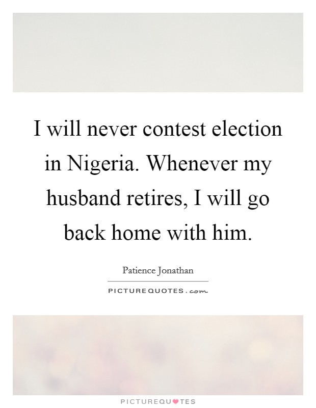 I will never contest election in Nigeria. Whenever my husband retires, I will go back home with him Picture Quote #1