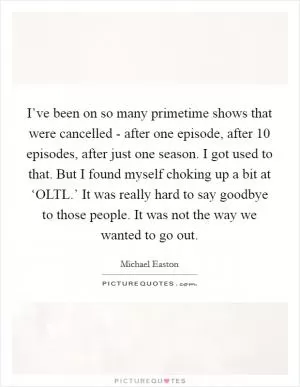 I’ve been on so many primetime shows that were cancelled - after one episode, after 10 episodes, after just one season. I got used to that. But I found myself choking up a bit at ‘OLTL.’ It was really hard to say goodbye to those people. It was not the way we wanted to go out Picture Quote #1