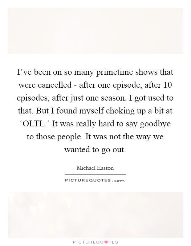 I've been on so many primetime shows that were cancelled - after one episode, after 10 episodes, after just one season. I got used to that. But I found myself choking up a bit at ‘OLTL.' It was really hard to say goodbye to those people. It was not the way we wanted to go out Picture Quote #1