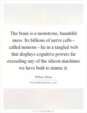 The brain is a monstrous, beautiful mess. Its billions of nerve cells - called neurons - lie in a tangled web that displays cognitive powers far exceeding any of the silicon machines we have built to mimic it Picture Quote #1