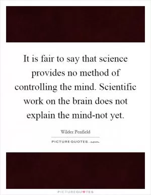 It is fair to say that science provides no method of controlling the mind. Scientific work on the brain does not explain the mind-not yet Picture Quote #1