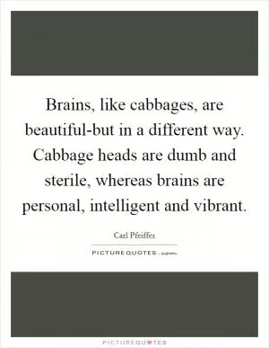 Brains, like cabbages, are beautiful-but in a different way. Cabbage heads are dumb and sterile, whereas brains are personal, intelligent and vibrant Picture Quote #1