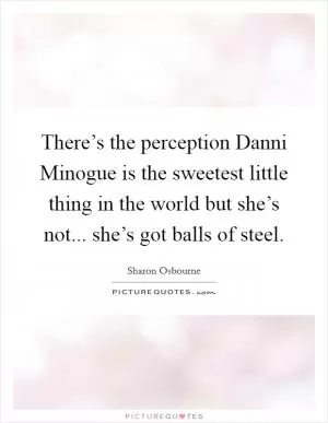 There’s the perception Danni Minogue is the sweetest little thing in the world but she’s not... she’s got balls of steel Picture Quote #1
