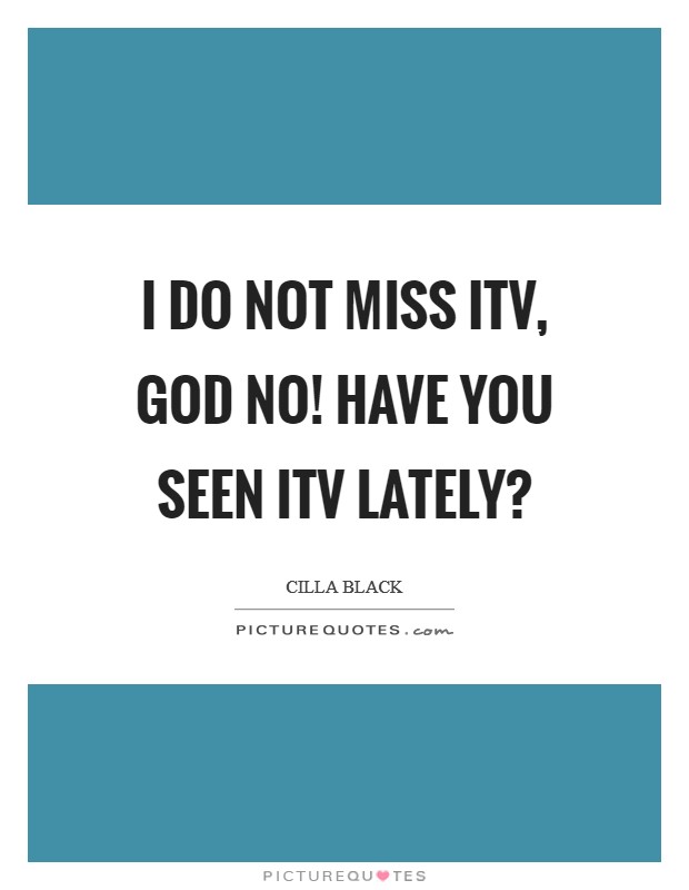 I do not miss ITV, God no! Have you seen ITV lately? Picture Quote #1